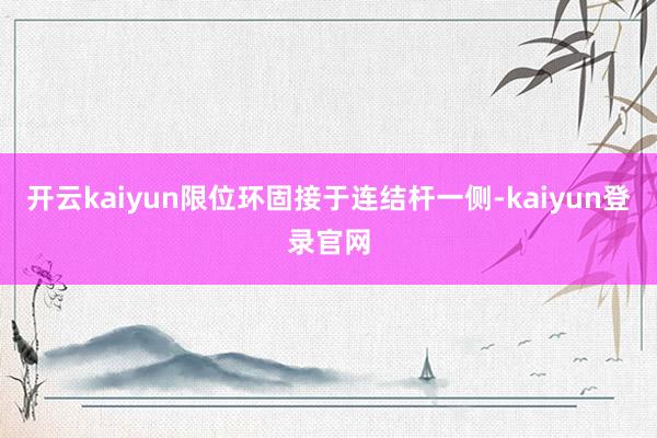 开云kaiyun限位环固接于连结杆一侧-kaiyun登录官网