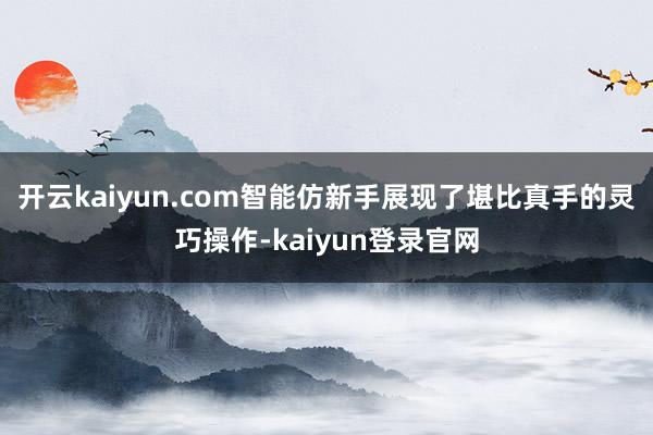 开云kaiyun.com智能仿新手展现了堪比真手的灵巧操作-kaiyun登录官网