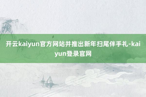 开云kaiyun官方网站并推出新年扫尾伴手礼-kaiyun登录官网