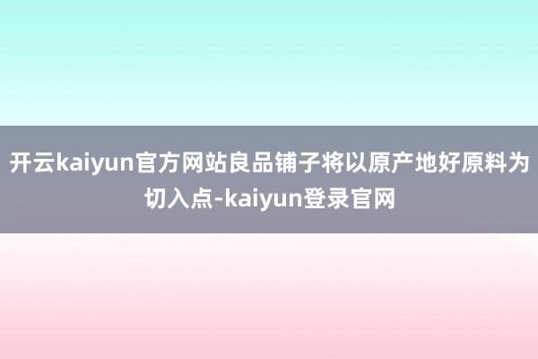开云kaiyun官方网站良品铺子将以原产地好原料为切入点-kaiyun登录官网
