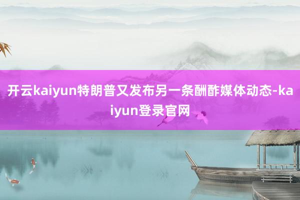 开云kaiyun特朗普又发布另一条酬酢媒体动态-kaiyun登录官网