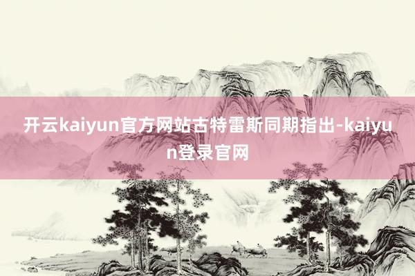 开云kaiyun官方网站　　古特雷斯同期指出-kaiyun登录官网