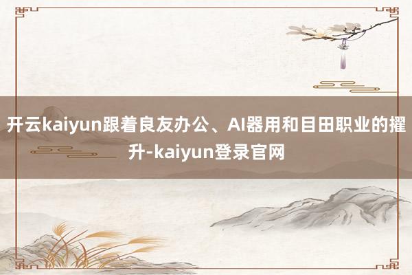 开云kaiyun跟着良友办公、AI器用和目田职业的擢升-kaiyun登录官网
