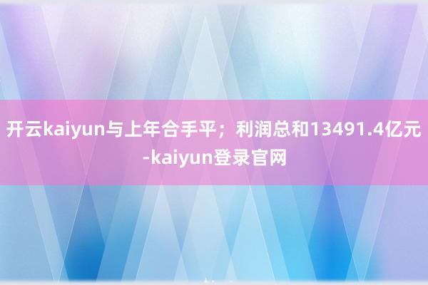 开云kaiyun与上年合手平；利润总和13491.4亿元-kaiyun登录官网