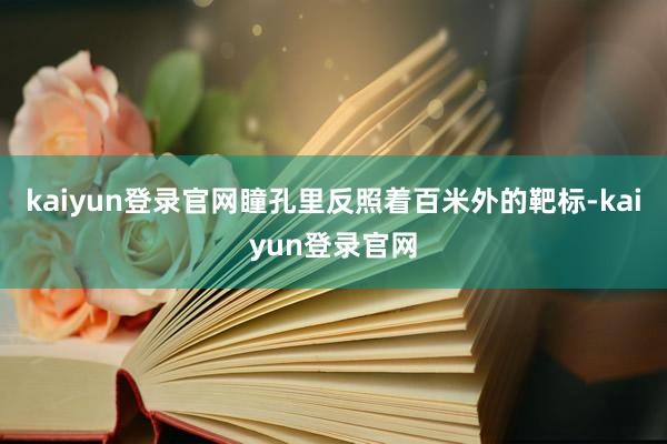 kaiyun登录官网瞳孔里反照着百米外的靶标-kaiyun登录官网