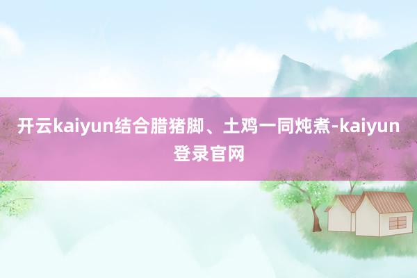 开云kaiyun结合腊猪脚、土鸡一同炖煮-kaiyun登录官网