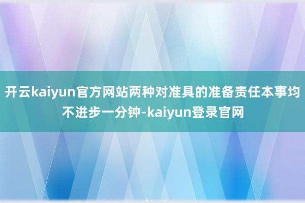 开云kaiyun官方网站两种对准具的准备责任本事均不进步一分钟-kaiyun登录官网