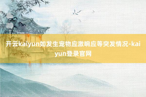 开云kaiyun如发生宠物应激响应等突发情况-kaiyun登录官网