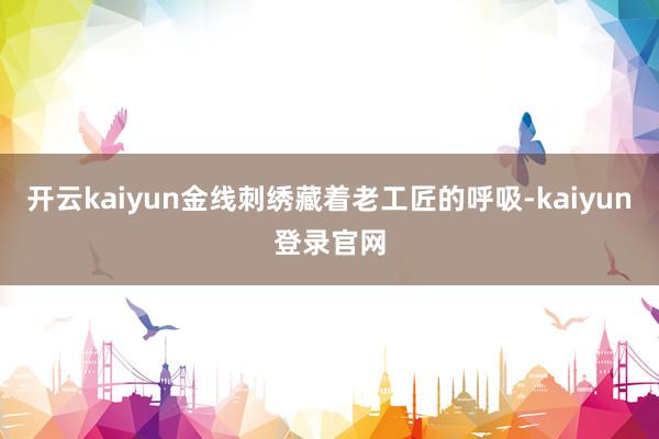 开云kaiyun金线刺绣藏着老工匠的呼吸-kaiyun登录官网