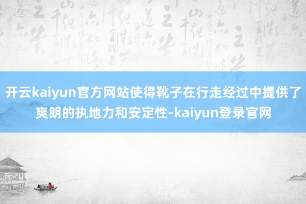 开云kaiyun官方网站使得靴子在行走经过中提供了爽朗的执地力和安定性-kaiyun登录官网