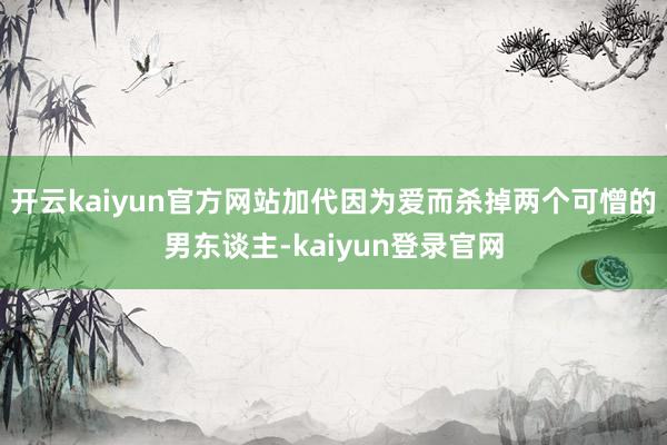 开云kaiyun官方网站加代因为爱而杀掉两个可憎的男东谈主-kaiyun登录官网