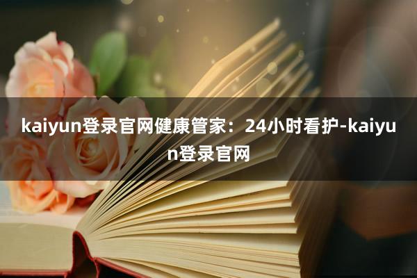 kaiyun登录官网健康管家：24小时看护-kaiyun登录官网