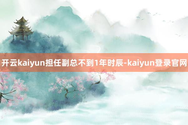 开云kaiyun担任副总不到1年时辰-kaiyun登录官网