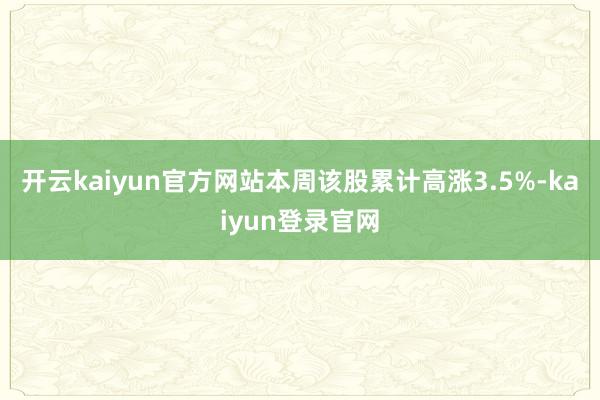 开云kaiyun官方网站本周该股累计高涨3.5%-kaiyun登录官网