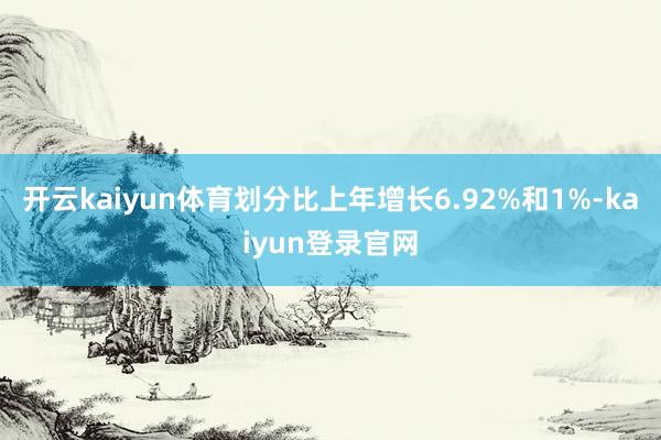 开云kaiyun体育划分比上年增长6.92%和1%-kaiyun登录官网