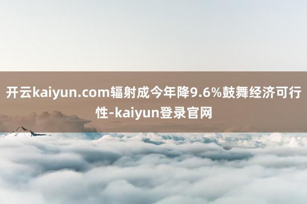 开云kaiyun.com辐射成今年降9.6%鼓舞经济可行性-kaiyun登录官网