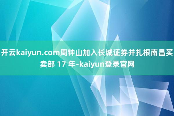 开云kaiyun.com周钟山加入长城证券并扎根南昌买卖部 17 年-kaiyun登录官网