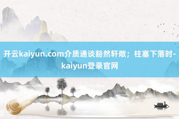 开云kaiyun.com介质通谈豁然轩敞；柱塞下落时-kaiyun登录官网