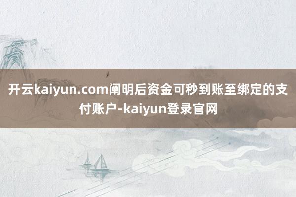开云kaiyun.com阐明后资金可秒到账至绑定的支付账户-kaiyun登录官网