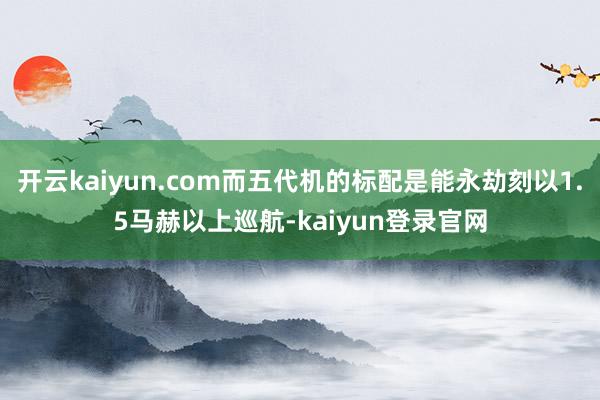 开云kaiyun.com而五代机的标配是能永劫刻以1.5马赫以上巡航-kaiyun登录官网