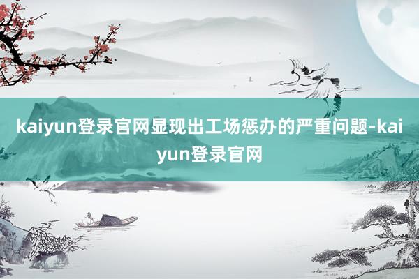 kaiyun登录官网显现出工场惩办的严重问题-kaiyun登录官网