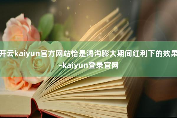 开云kaiyun官方网站恰是鸿沟膨大期间红利下的效果-kaiyun登录官网
