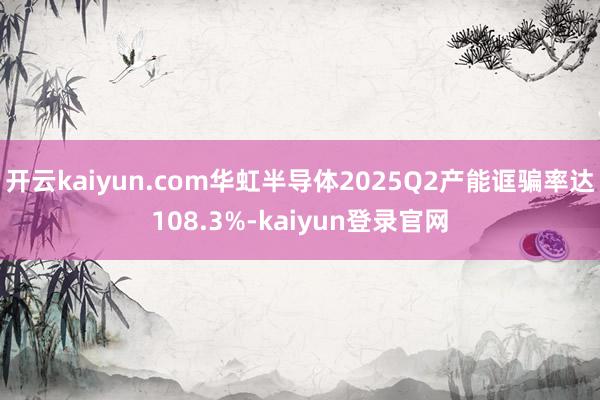 开云kaiyun.com华虹半导体2025Q2产能诓骗率达108.3%-kaiyun登录官网
