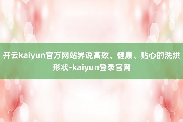 开云kaiyun官方网站界说高效、健康、贴心的洗烘形状-kaiyun登录官网