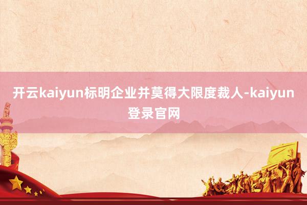开云kaiyun标明企业并莫得大限度裁人-kaiyun登录官网