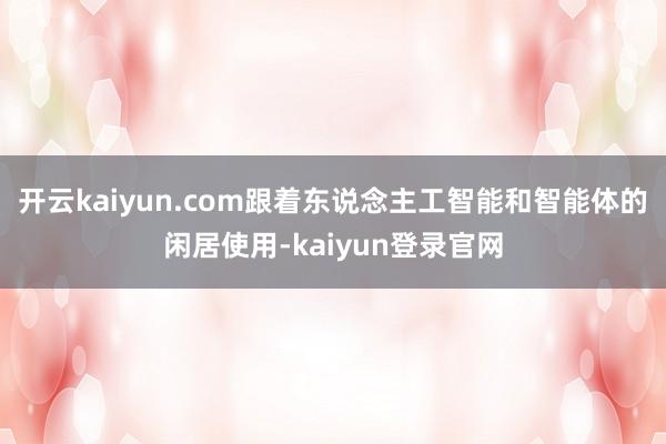 开云kaiyun.com跟着东说念主工智能和智能体的闲居使用-kaiyun登录官网