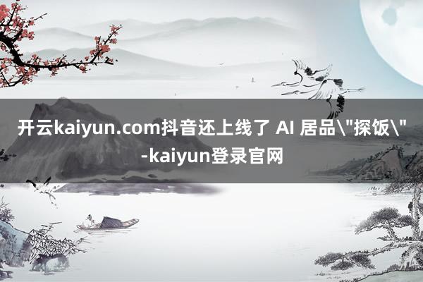 开云kaiyun.com抖音还上线了 AI 居品