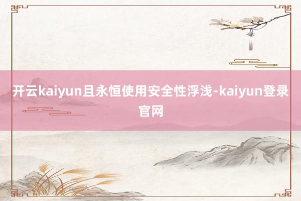 开云kaiyun且永恒使用安全性浮浅-kaiyun登录官网