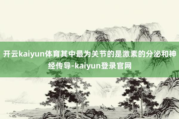 开云kaiyun体育其中最为关节的是激素的分泌和神经传导-kaiyun登录官网