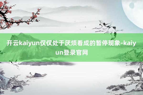 开云kaiyun仅仅处于厌烦看成的暂停现象-kaiyun登录官网