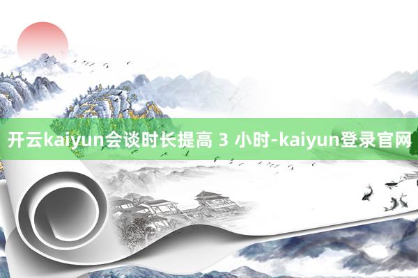 开云kaiyun会谈时长提高 3 小时-kaiyun登录官网