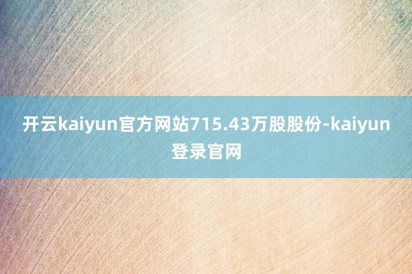 开云kaiyun官方网站715.43万股股份-kaiyun登录官网