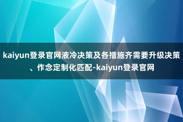 kaiyun登录官网液冷决策及各措施齐需要升级决策、作念定制化匹配-kaiyun登录官网