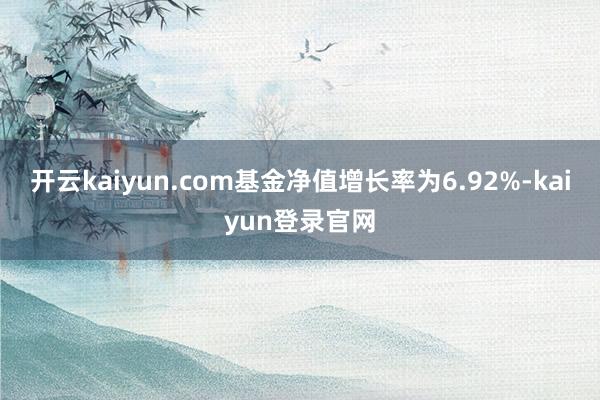 开云kaiyun.com基金净值增长率为6.92%-kaiyun登录官网
