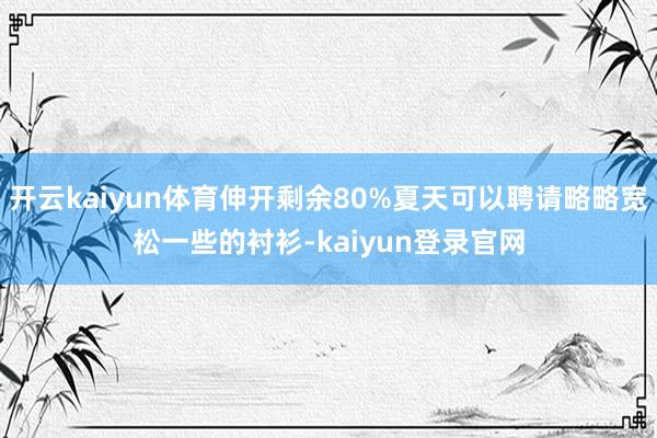 开云kaiyun体育伸开剩余80%夏天可以聘请略略宽松一些的衬衫-kaiyun登录官网
