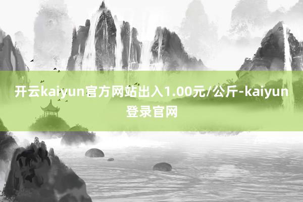 开云kaiyun官方网站出入1.00元/公斤-kaiyun登录官网