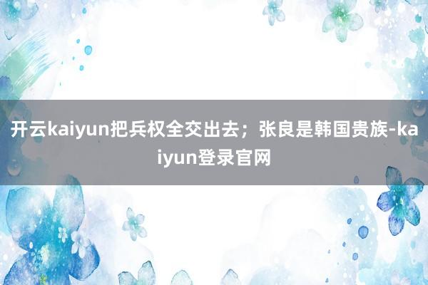 开云kaiyun把兵权全交出去；张良是韩国贵族-kaiyun登录官网