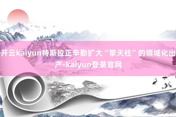 开云kaiyun特斯拉正辛勤扩大“擎天柱”的领域化出产-kaiyun登录官网