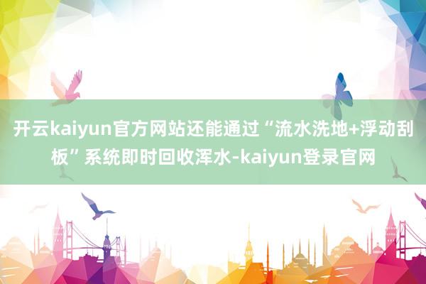 开云kaiyun官方网站还能通过“流水洗地+浮动刮板”系统即时回收浑水-kaiyun登录官网