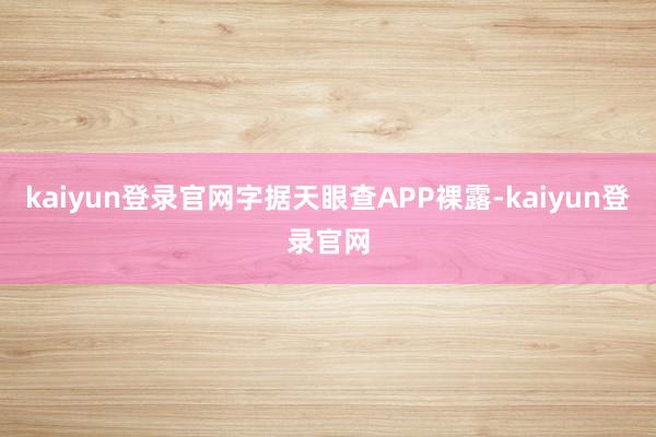 kaiyun登录官网字据天眼查APP裸露-kaiyun登录官网