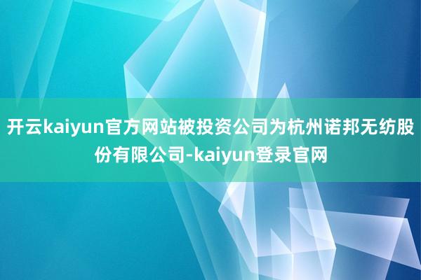 开云kaiyun官方网站被投资公司为杭州诺邦无纺股份有限公司-kaiyun登录官网