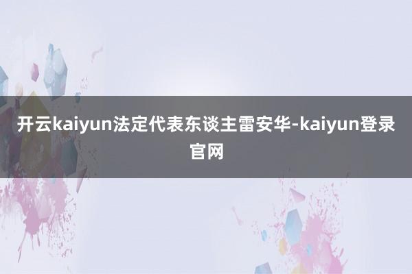 开云kaiyun法定代表东谈主雷安华-kaiyun登录官网