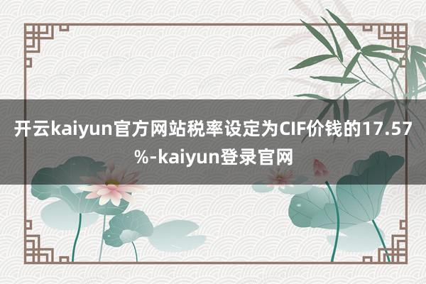 开云kaiyun官方网站税率设定为CIF价钱的17.57%-kaiyun登录官网