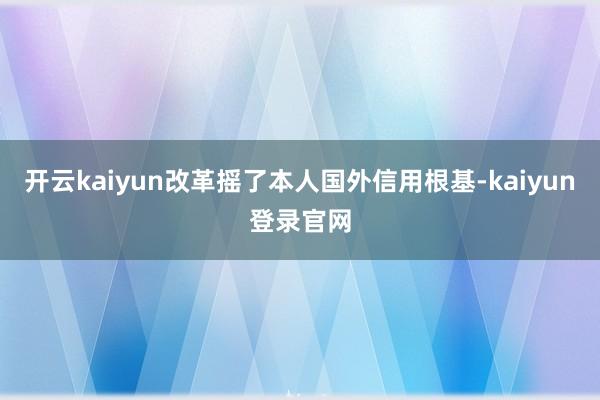 开云kaiyun改革摇了本人国外信用根基-kaiyun登录官网