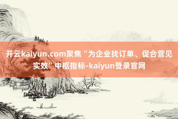开云kaiyun.com聚焦“为企业找订单、促合营见实效”中枢指标-kaiyun登录官网