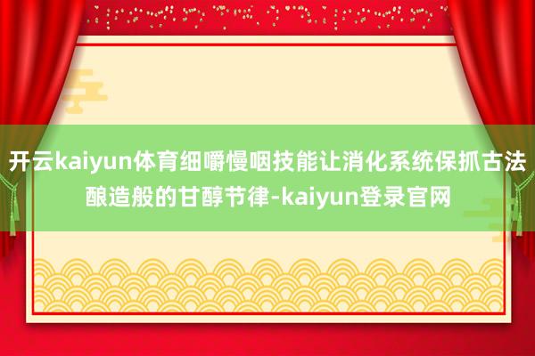 开云kaiyun体育细嚼慢咽技能让消化系统保抓古法酿造般的甘醇节律-kaiyun登录官网